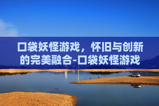 口袋妖怪游戏，怀旧与创新的完美融合-口袋妖怪游戏下载