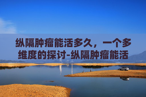纵隔肿瘤能活多久，一个多维度的探讨-纵隔肿瘤能活多久有什么症状