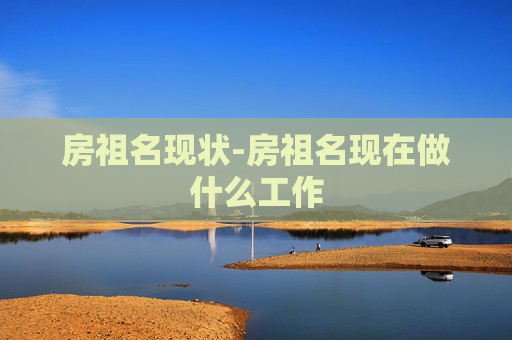 房祖名现状-房祖名现在做什么工作