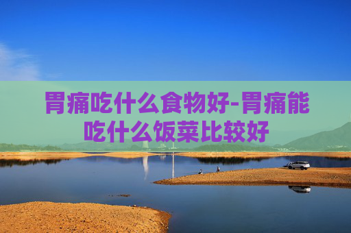 胃痛吃什么食物好-胃痛能吃什么饭菜比较好