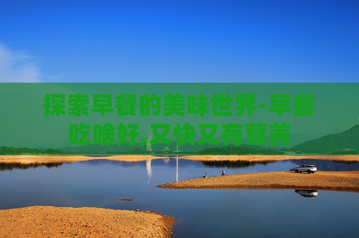 探索早餐的美味世界-早餐吃啥好,又快又有营养