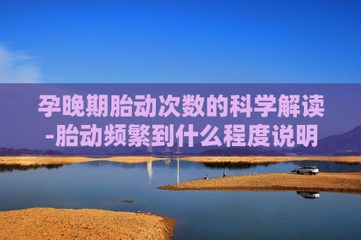 孕晚期胎动次数的科学解读-胎动频繁到什么程度说明缺氧
