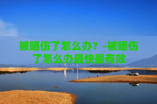 被晒伤了怎么办？-被晒伤了怎么办最快最有效