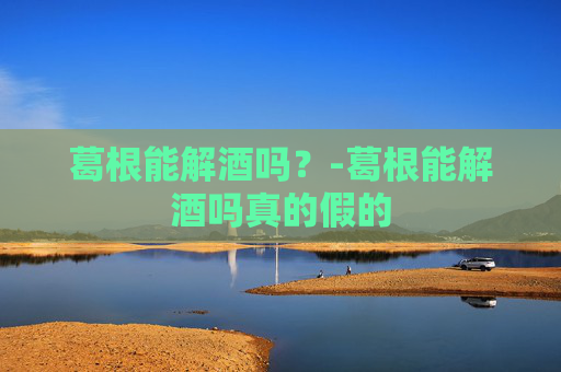 葛根能解酒吗？-葛根能解酒吗真的假的