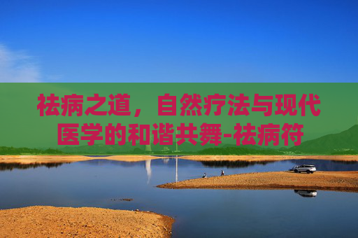祛病之道，自然疗法与现代医学的和谐共舞-祛病符