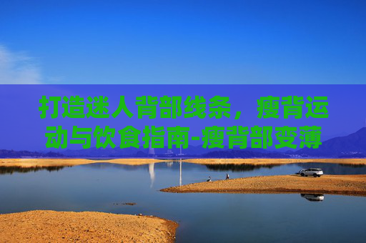 打造迷人背部线条，瘦背运动与饮食指南-瘦背部变薄的最好方法
