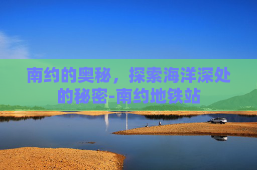 南约的奥秘，探索海洋深处的秘密-南约地铁站