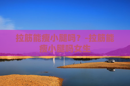 拉筋能瘦小腿吗？-拉筋能瘦小腿吗女生