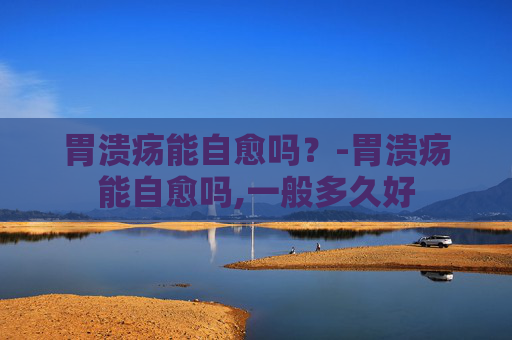 胃溃疡能自愈吗？-胃溃疡能自愈吗,一般多久好