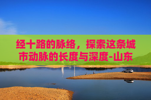 经十路的脉络，探索这条城市动脉的长度与深度-山东经十路多长