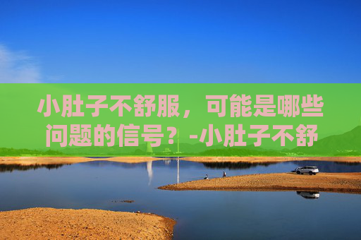 小肚子不舒服，可能是哪些问题的信号？-小肚子不舒服是怎么回事女性