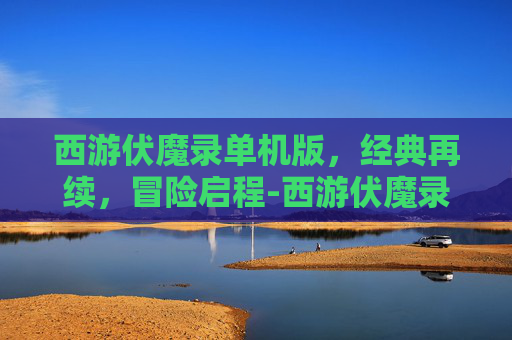 西游伏魔录单机版，经典再续，冒险启程-西游伏魔录单机版攻略
