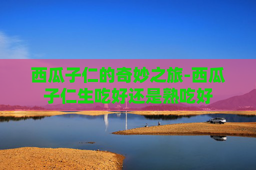 西瓜子仁的奇妙之旅-西瓜子仁生吃好还是熟吃好