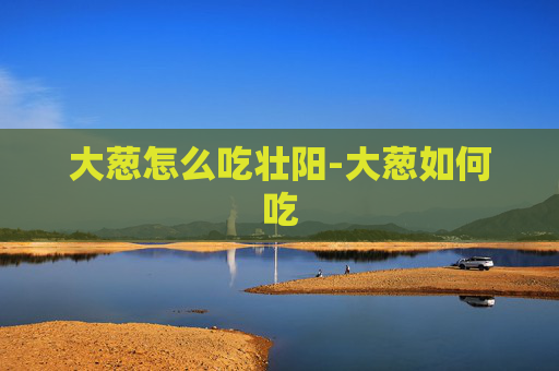 大葱怎么吃壮阳-大葱如何吃