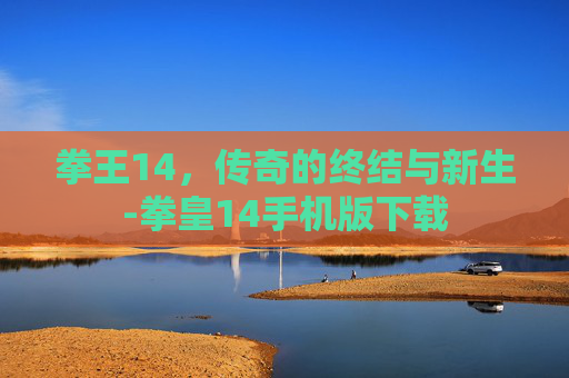 拳王14，传奇的终结与新生-拳皇14手机版下载