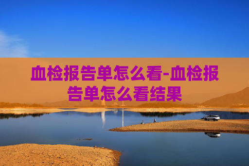 血检报告单怎么看-血检报告单怎么看结果
