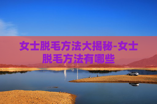 女士脱毛方法大揭秘-女士脱毛方法有哪些