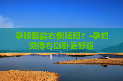 孕晚期能右侧睡吗？-孕妇觉得右侧卧更舒服