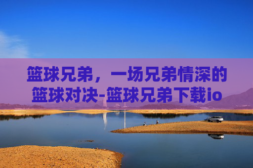 篮球兄弟，一场兄弟情深的篮球对决-篮球兄弟下载ios