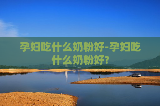 孕妇吃什么奶粉好-孕妇吃什么奶粉好?