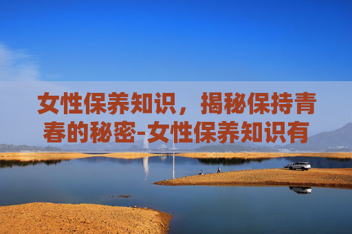 女性保养知识，揭秘保持青春的秘密-女性保养知识有哪些