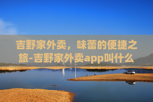 吉野家外卖，味蕾的便捷之旅-吉野家外卖app叫什么