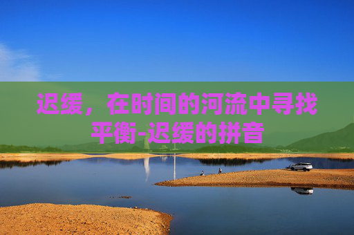 迟缓，在时间的河流中寻找平衡-迟缓的拼音