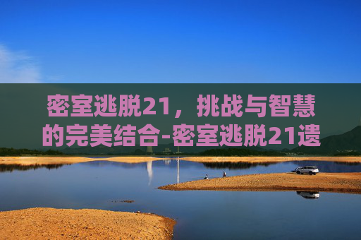 密室逃脱21，挑战与智慧的完美结合-密室逃脱21遗落梦境全关卡图文攻略