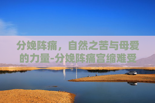 分娩阵痛，自然之苦与母爱的力量-分娩阵痛宫缩难受