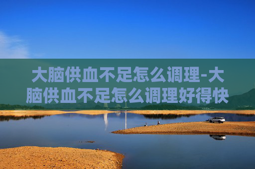 大脑供血不足怎么调理-大脑供血不足怎么调理好得快