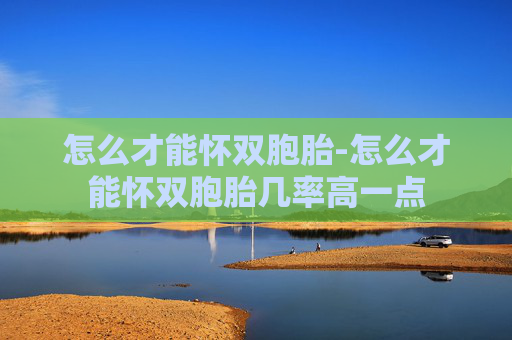 怎么才能怀双胞胎-怎么才能怀双胞胎几率高一点