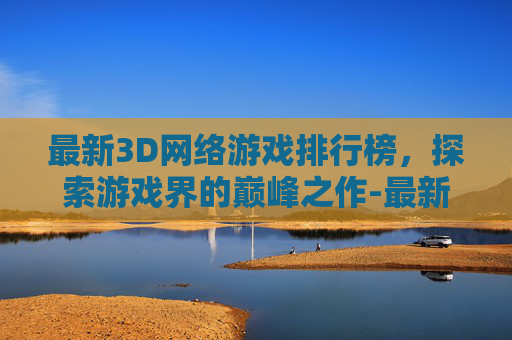 最新3D网络游戏排行榜，探索游戏界的巅峰之作-最新网络3d游戏排名