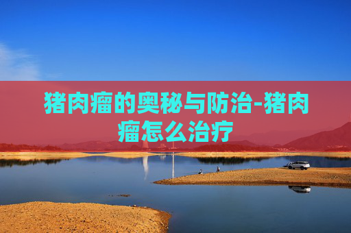 猪肉瘤的奥秘与防治-猪肉瘤怎么治疗
