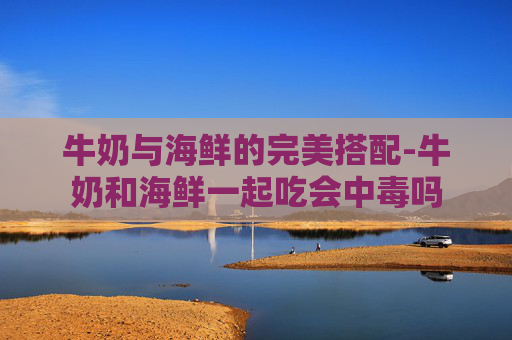 牛奶与海鲜的完美搭配-牛奶和海鲜一起吃会中毒吗