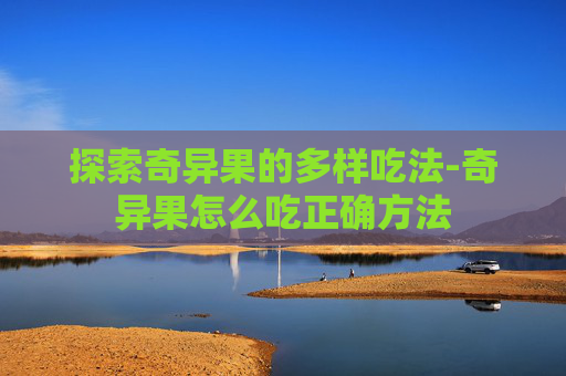 探索奇异果的多样吃法-奇异果怎么吃正确方法