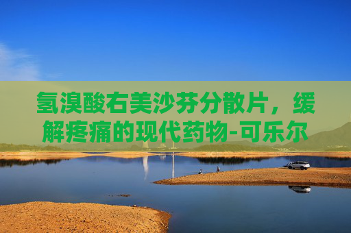 氢溴酸右美沙芬分散片，缓解疼痛的现代药物-可乐尔氢溴酸右美沙芬分散片