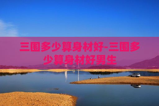 三围多少算身材好-三围多少算身材好男生