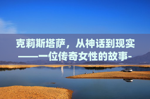 克莉斯塔萨，从神话到现实——一位传奇女性的故事-克莉斯塔萨任务找不到npc