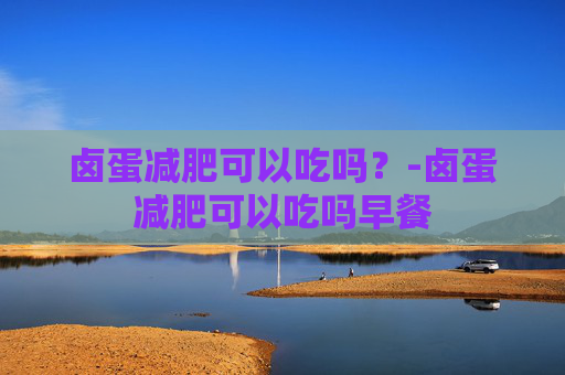 卤蛋减肥可以吃吗？-卤蛋减肥可以吃吗早餐