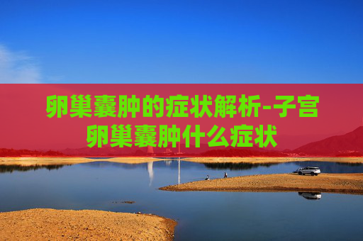 卵巢囊肿的症状解析-子宫卵巢囊肿什么症状