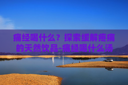 痛经喝什么？探索缓解疼痛的天然饮品-痛经喝什么汤好
