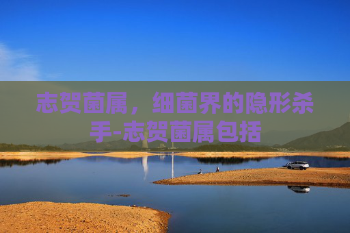 志贺菌属，细菌界的隐形杀手-志贺菌属包括