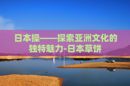 日本操——探索亚洲文化的独特魅力-日本草饼