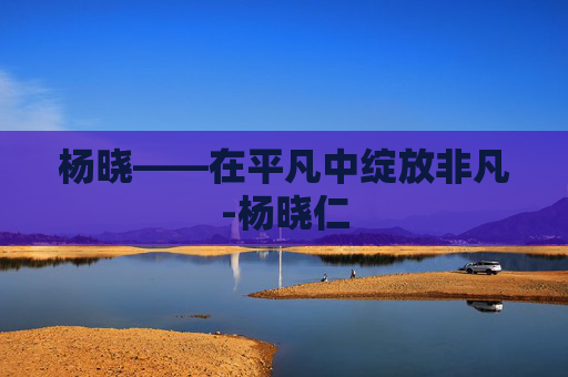 杨晓——在平凡中绽放非凡-杨晓仁