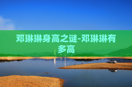 邓琳琳身高之谜-邓琳琳有多高