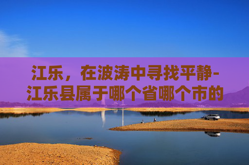 江乐，在波涛中寻找平静-江乐县属于哪个省哪个市的