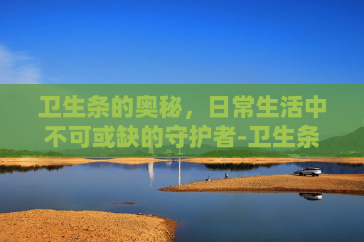 卫生条的奥秘，日常生活中不可或缺的守护者-卫生条棉怎么用