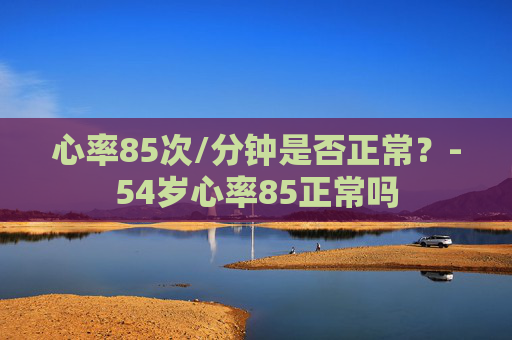 心率85次/分钟是否正常？-54岁心率85正常吗