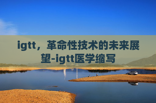 igtt，革命性技术的未来展望-igtt医学缩写