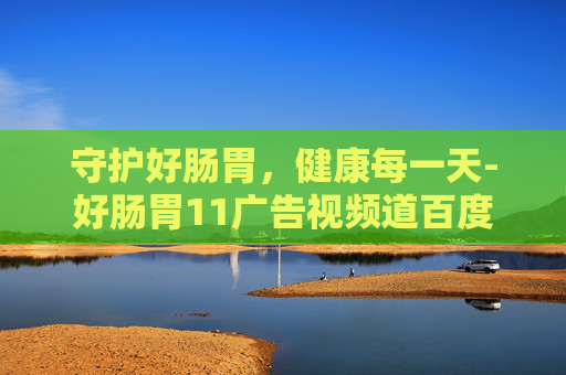 守护好肠胃，健康每一天-好肠胃11广告视频道百度知道